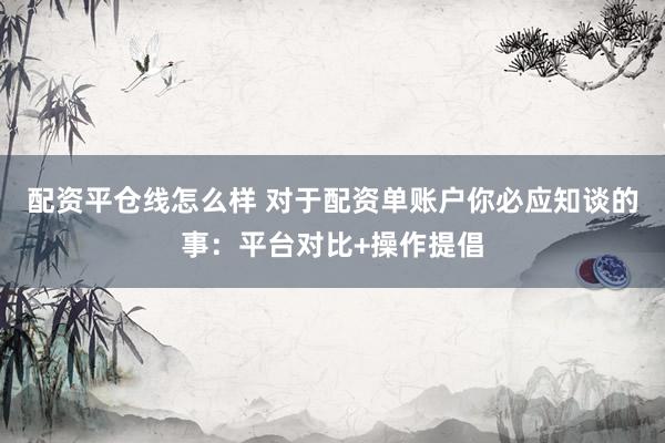 配资平仓线怎么样 对于配资单账户你必应知谈的事：平台对比+操作提倡