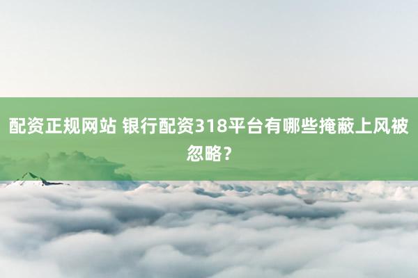 配资正规网站 银行配资318平台有哪些掩蔽上风被忽略？