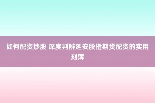 如何配资炒股 深度判辨延安股指期货配资的实用刻薄