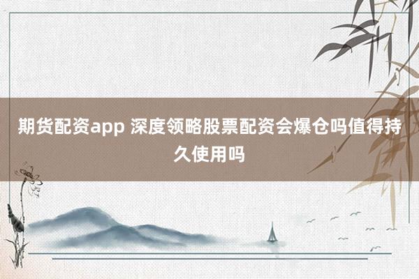 期货配资app 深度领略股票配资会爆仓吗值得持久使用吗