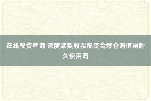 在线配资查询 深度默契股票配资会爆仓吗值得耐久使用吗