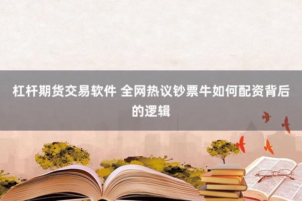 杠杆期货交易软件 全网热议钞票牛如何配资背后的逻辑