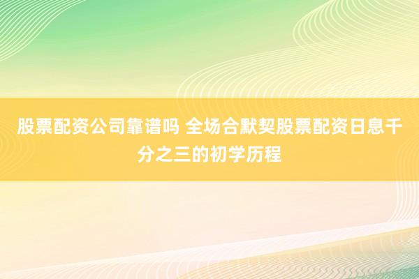 股票配资公司靠谱吗 全场合默契股票配资日息千分之三的初学历程