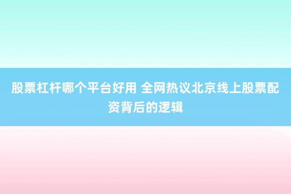 股票杠杆哪个平台好用 全网热议北京线上股票配资背后的逻辑