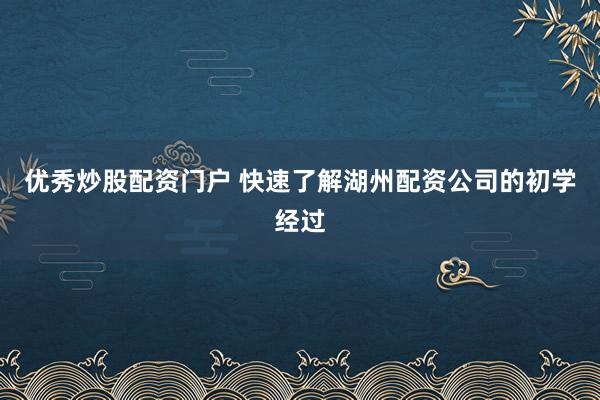 优秀炒股配资门户 快速了解湖州配资公司的初学经过