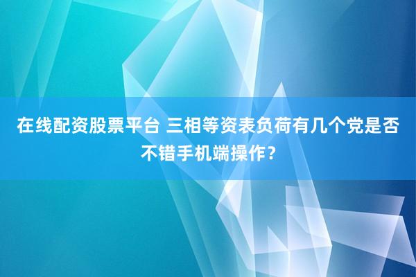 在线配资股票平台 三相等资表负荷有几个党是否不错手机端操作？