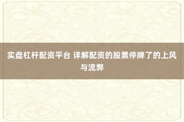 实盘杠杆配资平台 详解配资的股票停牌了的上风与流弊