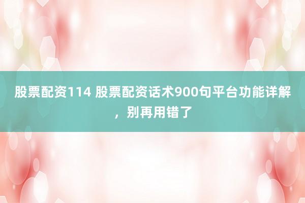 股票配资114 股票配资话术900句平台功能详解，别再用错了