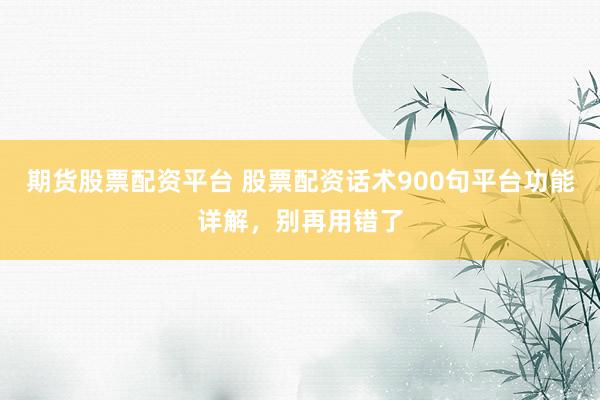 期货股票配资平台 股票配资话术900句平台功能详解，别再用错了