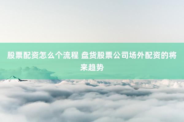 股票配资怎么个流程 盘货股票公司场外配资的将来趋势