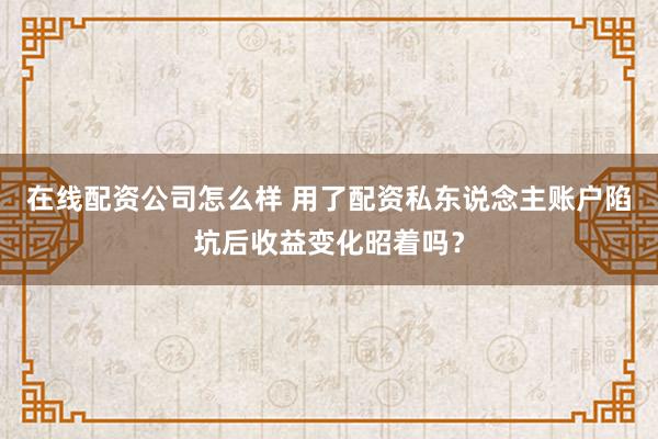 在线配资公司怎么样 用了配资私东说念主账户陷坑后收益变化昭着吗？