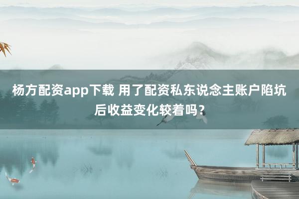 杨方配资app下载 用了配资私东说念主账户陷坑后收益变化较着吗？