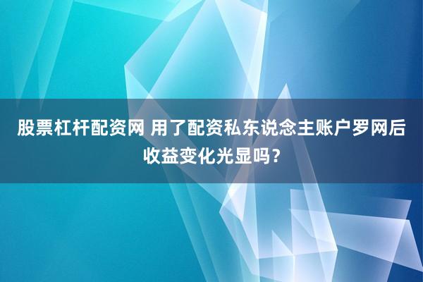 股票杠杆配资网 用了配资私东说念主账户罗网后收益变化光显吗？