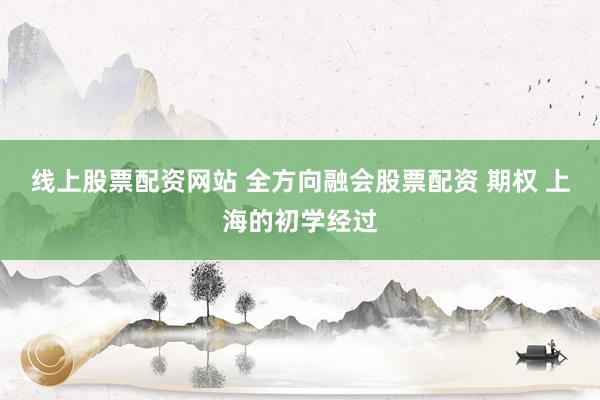 线上股票配资网站 全方向融会股票配资 期权 上海的初学经过