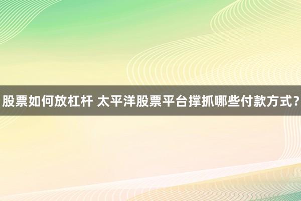 股票如何放杠杆 太平洋股票平台撑抓哪些付款方式？