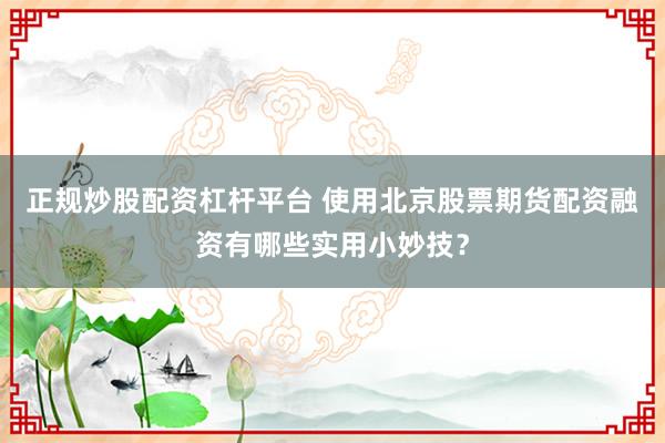 正规炒股配资杠杆平台 使用北京股票期货配资融资有哪些实用小妙技？