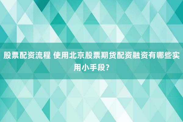 股票配资流程 使用北京股票期货配资融资有哪些实用小手段？
