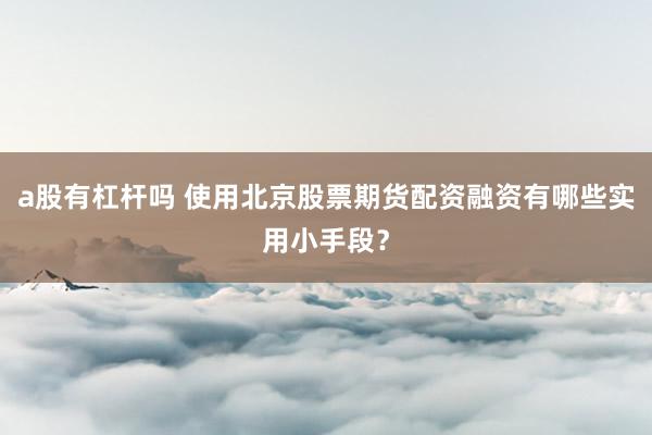 a股有杠杆吗 使用北京股票期货配资融资有哪些实用小手段？