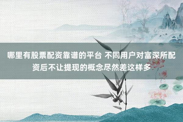 哪里有股票配资靠谱的平台 不同用户对富深所配资后不让提现的概念尽然差这样多