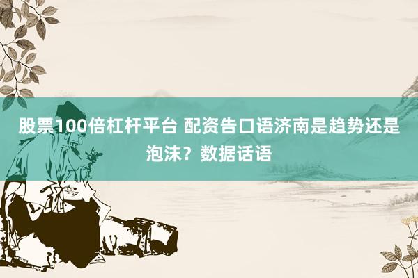 股票100倍杠杆平台 配资告口语济南是趋势还是泡沫？数据话语