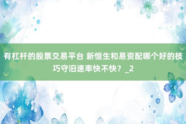 有杠杆的股票交易平台 新恒生和易资配哪个好的技巧守旧速率快不快？_2
