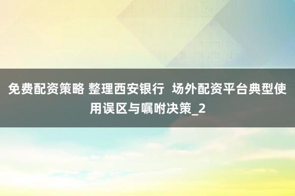 免费配资策略 整理西安银行  场外配资平台典型使用误区与嘱咐决策_2