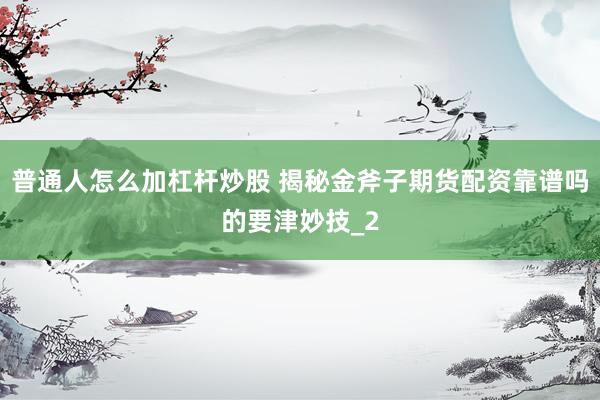 普通人怎么加杠杆炒股 揭秘金斧子期货配资靠谱吗的要津妙技_2