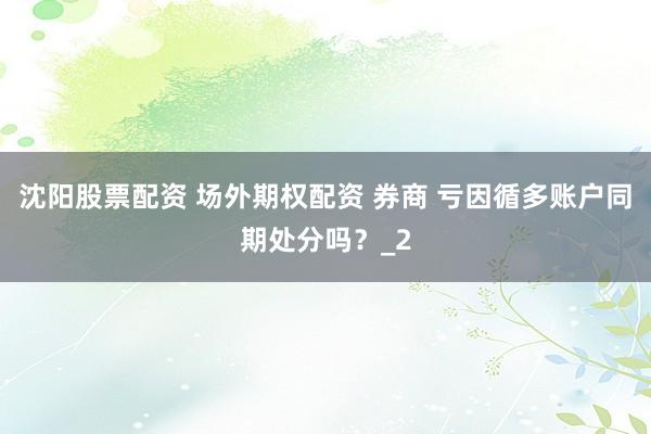 沈阳股票配资 场外期权配资 券商 亏因循多账户同期处分吗？_2