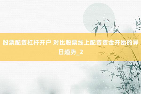 股票配资杠杆开户 对比股票线上配资资金开始的异日趋势_2