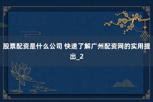 股票配资是什么公司 快速了解广州配资网的实用提出_2