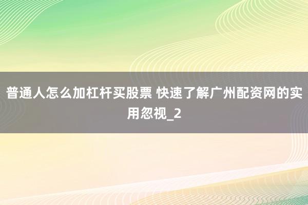 普通人怎么加杠杆买股票 快速了解广州配资网的实用忽视_2