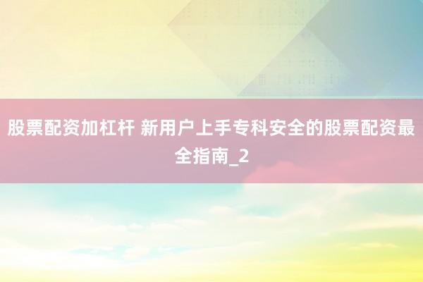 股票配资加杠杆 新用户上手专科安全的股票配资最全指南_2