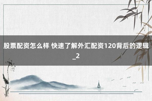 股票配资怎么样 快速了解外汇配资120背后的逻辑_2