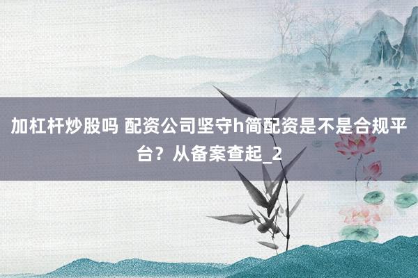 加杠杆炒股吗 配资公司坚守h简配资是不是合规平台？从备案查起_2