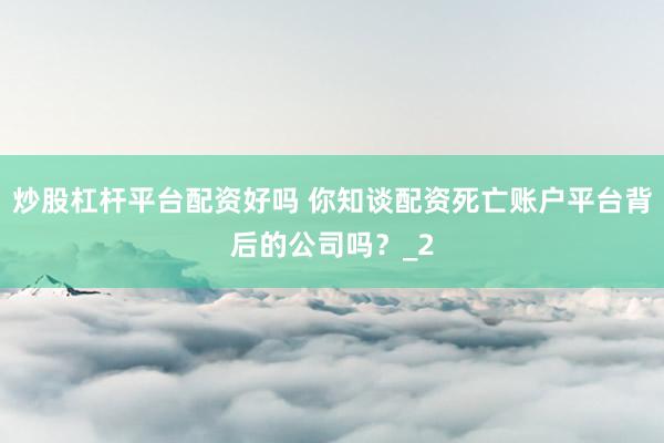 炒股杠杆平台配资好吗 你知谈配资死亡账户平台背后的公司吗？_2