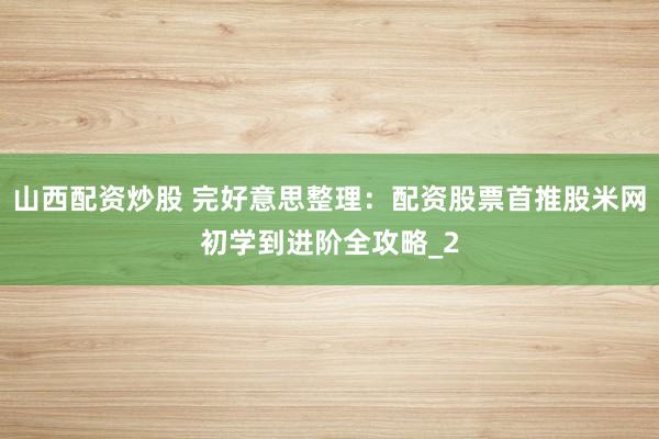 山西配资炒股 完好意思整理：配资股票首推股米网初学到进阶全攻略_2