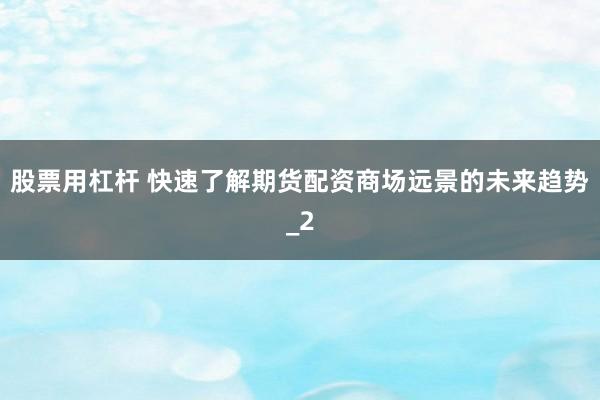 股票用杠杆 快速了解期货配资商场远景的未来趋势_2