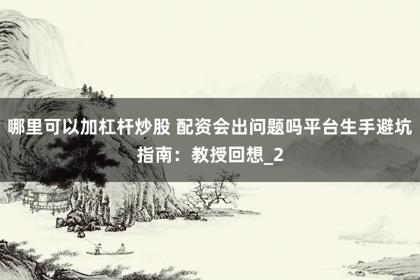 哪里可以加杠杆炒股 配资会出问题吗平台生手避坑指南：教授回想_2
