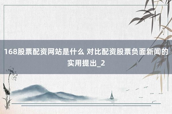 168股票配资网站是什么 对比配资股票负面新闻的实用提出_2