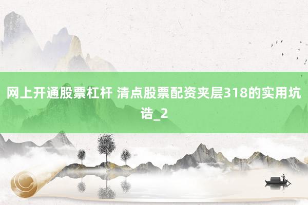 网上开通股票杠杆 清点股票配资夹层318的实用坑诰_2