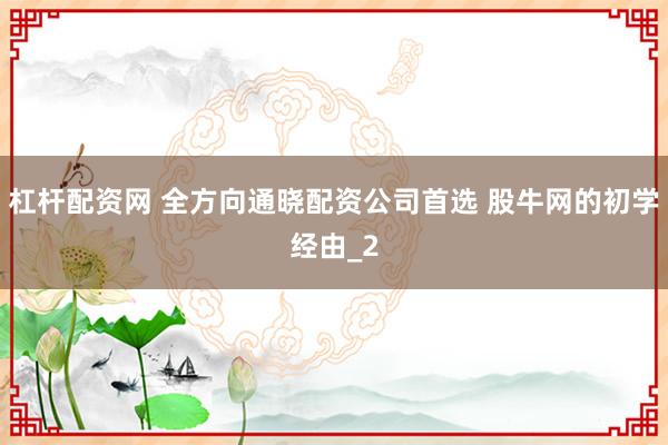 杠杆配资网 全方向通晓配资公司首选 股牛网的初学经由_2