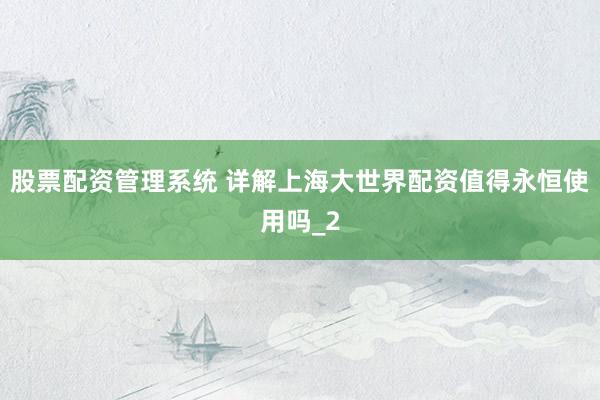 股票配资管理系统 详解上海大世界配资值得永恒使用吗_2