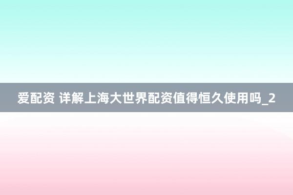 爱配资 详解上海大世界配资值得恒久使用吗_2