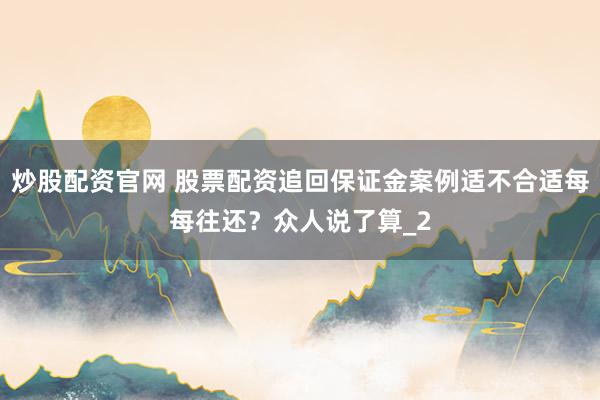 炒股配资官网 股票配资追回保证金案例适不合适每每往还？众人说了算_2