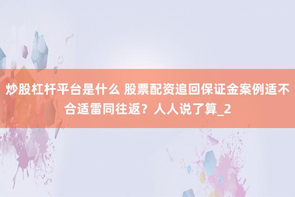 炒股杠杆平台是什么 股票配资追回保证金案例适不合适雷同往返？人人说了算_2