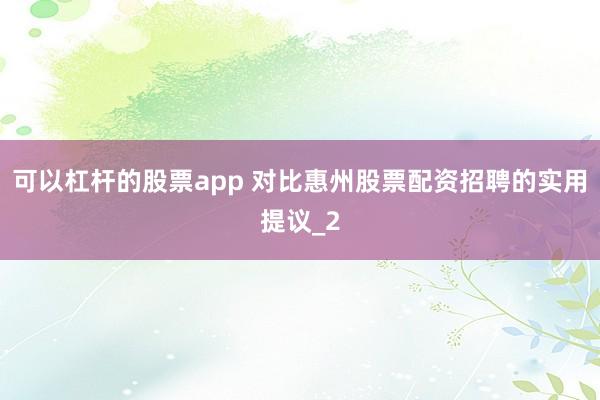 可以杠杆的股票app 对比惠州股票配资招聘的实用提议_2