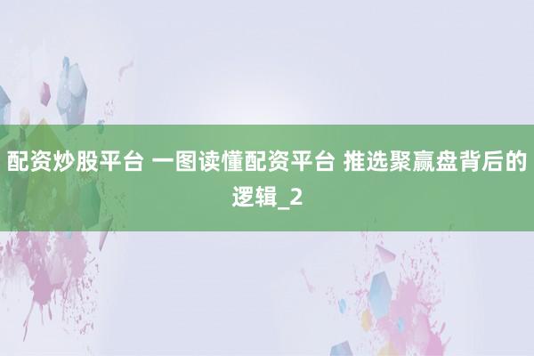 配资炒股平台 一图读懂配资平台 推选聚赢盘背后的逻辑_2