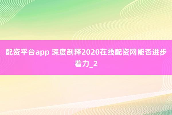 配资平台app 深度剖释2020在线配资网能否进步着力_2