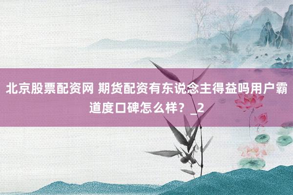 北京股票配资网 期货配资有东说念主得益吗用户霸道度口碑怎么样？_2