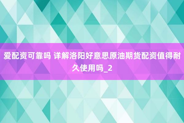 爱配资可靠吗 详解洛阳好意思原油期货配资值得耐久使用吗_2